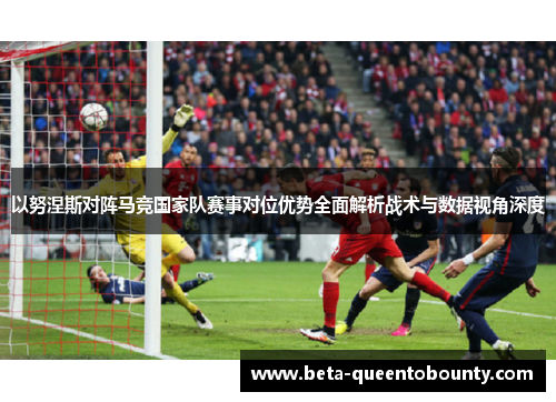 以努涅斯对阵马竞国家队赛事对位优势全面解析战术与数据视角深度