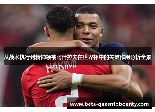 从战术执行到精神领袖阿什拉夫在世界杯中的关键作用分析全景
