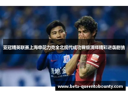 亚冠精英联赛上海申花力克全北现代成功晋级演绎精彩逆袭剧情