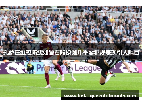 孔萨在维拉防线如磐石般稳健几乎零犯规表现引人瞩目 孔萨在维拉防线如磐石般稳健几乎零犯规表现引人瞩目