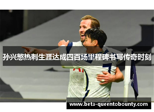 孙兴慜热刺生涯达成四百场里程碑书写传奇时刻 孙兴慜热刺生涯达成四百场里程碑书写传奇时刻