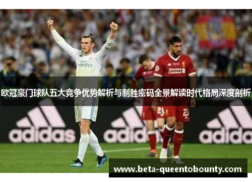 欧冠豪门球队五大竞争优势解析与制胜密码全景解读时代格局深度剖析 欧冠豪门球队五大竞争优势解析与制胜密码全景解读时代格局深度剖析