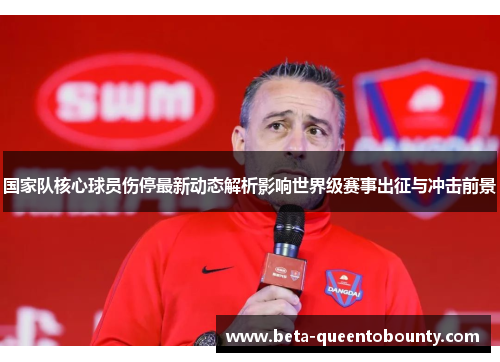 国家队核心球员伤停最新动态解析影响世界级赛事出征与冲击前景